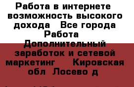 Работа в интернете, возможность высокого дохода - Все города Работа » Дополнительный заработок и сетевой маркетинг   . Кировская обл.,Лосево д.